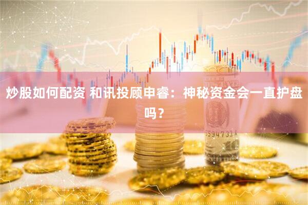 炒股如何配资 和讯投顾申睿：神秘资金会一直护盘吗？
