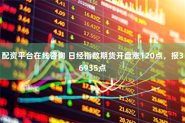 配资平台在线咨询 日经指数期货开盘涨120点，报36935点