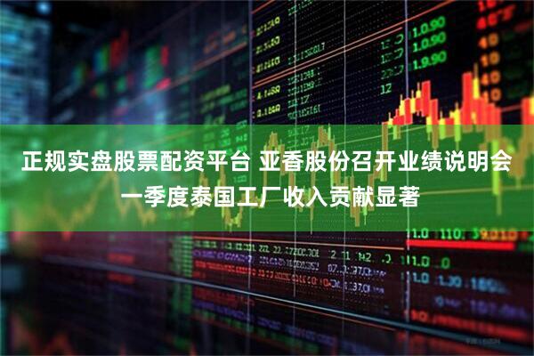 正规实盘股票配资平台 亚香股份召开业绩说明会 一季度泰国工厂收入贡献显著