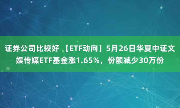 证券公司比较好 【ETF动向】5月26日华夏中证文娱传媒ETF基金涨1.65%，份额减少30万份