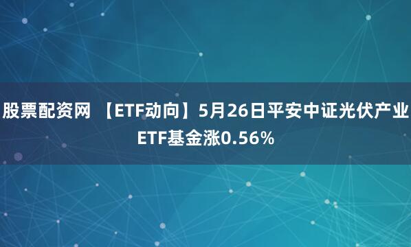 股票配资网 【ETF动向】5月26日平安中证光伏产业ETF基金涨0.56%