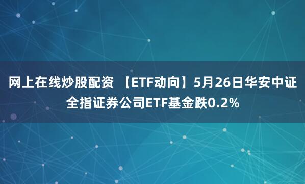 网上在线炒股配资 【ETF动向】5月26日华安中证全指证券公司ETF基金跌0.2%