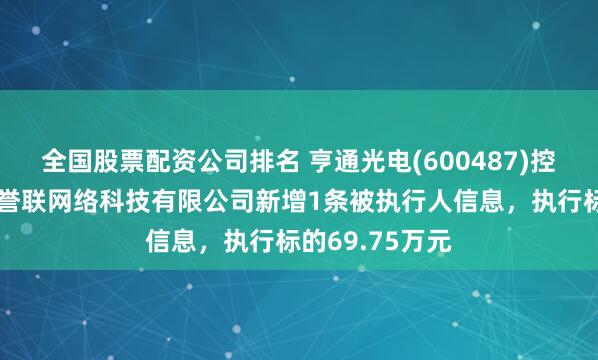 全国股票配资公司排名 亨通光电(600487)控股的云南红河誉联网络科技有限公司新增1条被执行人信息，执行标的69.75万元