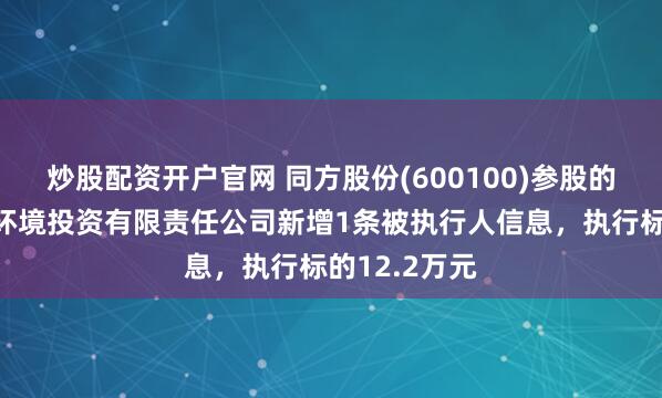 炒股配资开户官网 同方股份(600100)参股的迁安市华控环境投资有限责任公司新增1条被执行人信息，执行标的12.2万元