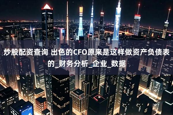 炒股配资查询 出色的CFO原来是这样做资产负债表的_财务分析_企业_数据
