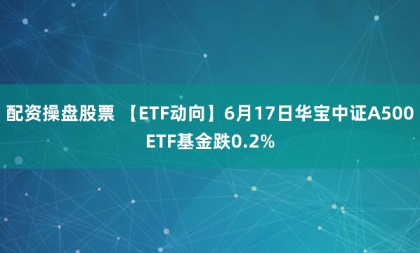 配资操盘股票 【ETF动向】6月17日华宝中证A500ETF基金跌0.2%