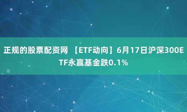 正规的股票配资网 【ETF动向】6月17日沪深300ETF永赢基金跌0.1%