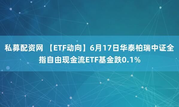 私募配资网 【ETF动向】6月17日华泰柏瑞中证全指自由现金流ETF基金跌0.1%