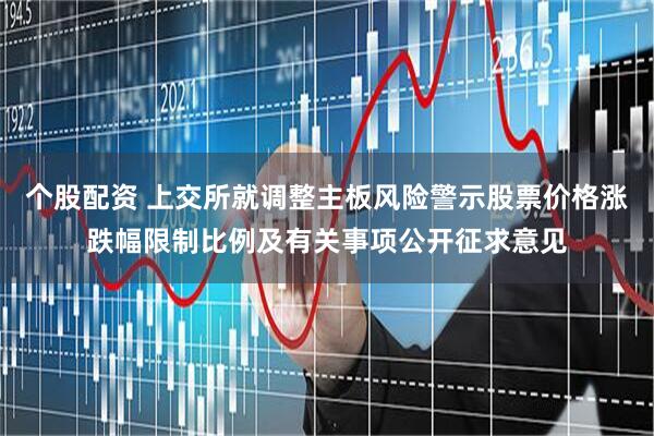 个股配资 上交所就调整主板风险警示股票价格涨跌幅限制比例及有关事项公开征求意见