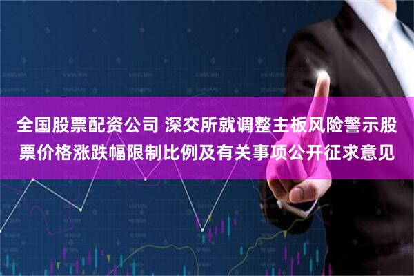 全国股票配资公司 深交所就调整主板风险警示股票价格涨跌幅限制比例及有关事项公开征求意见