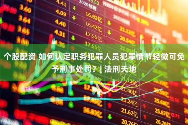个股配资 如何认定职务犯罪人员犯罪情节轻微可免予刑事处罚？| 法刑天地