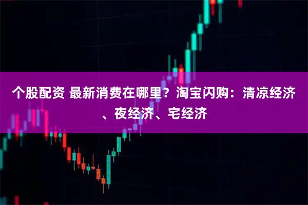 个股配资 最新消费在哪里？淘宝闪购：清凉经济、夜经济、宅经济