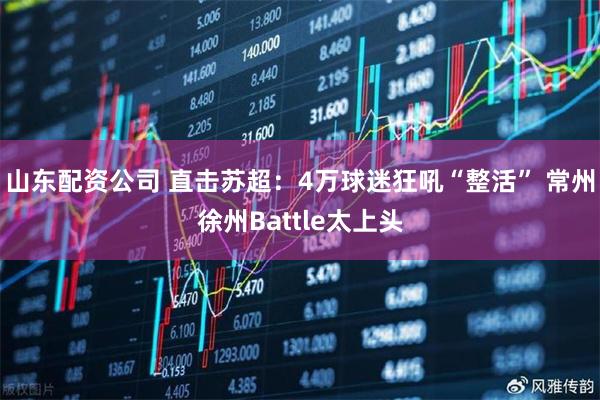 山东配资公司 直击苏超：4万球迷狂吼“整活” 常州徐州Battle太上头