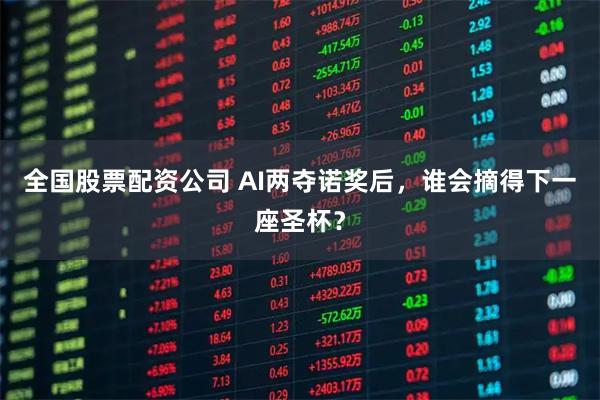 全国股票配资公司 AI两夺诺奖后，谁会摘得下一座圣杯？