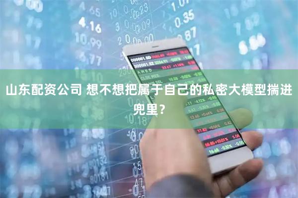 山东配资公司 想不想把属于自己的私密大模型揣进兜里？