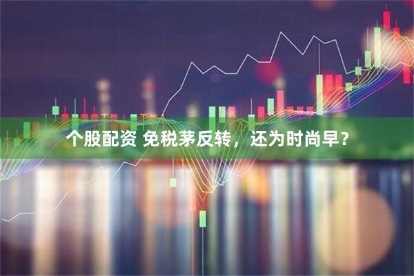 个股配资 免税茅反转，还为时尚早？