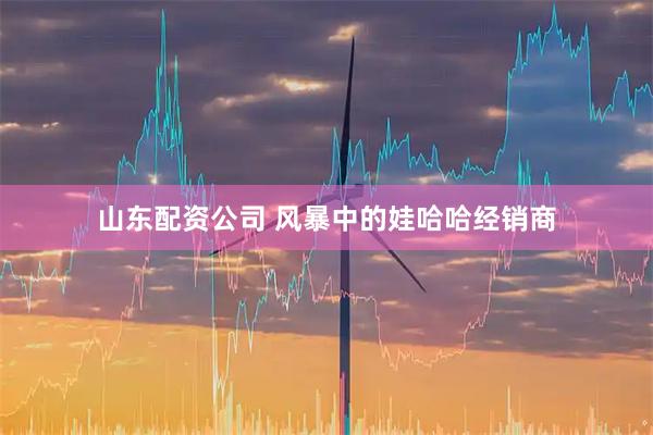 山东配资公司 风暴中的娃哈哈经销商