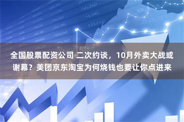 全国股票配资公司 二次约谈，10月外卖大战或谢幕？美团京东淘宝为何烧钱也要让你点进来