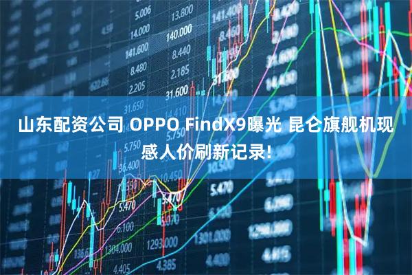 山东配资公司 OPPO FindX9曝光 昆仑旗舰机现感人价刷新记录!