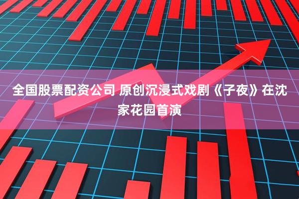全国股票配资公司 原创沉浸式戏剧《子夜》在沈家花园首演