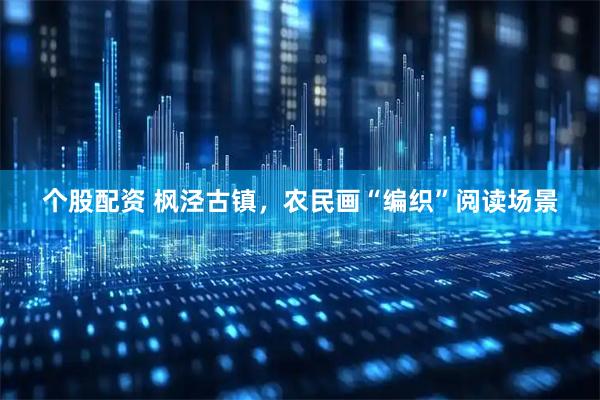 个股配资 枫泾古镇，农民画“编织”阅读场景