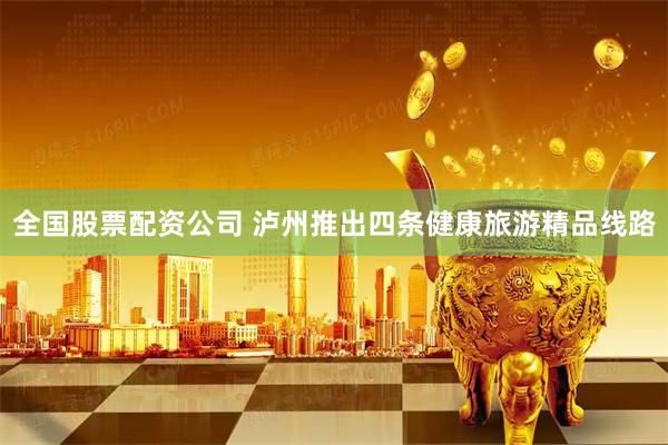 全国股票配资公司 泸州推出四条健康旅游精品线路