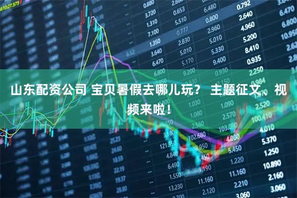 山东配资公司 宝贝暑假去哪儿玩？ 主题征文、视频来啦！