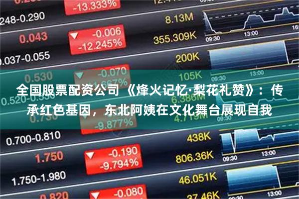 全国股票配资公司 《烽火记忆·梨花礼赞》：传承红色基因，东北阿姨在文化舞台展现自我