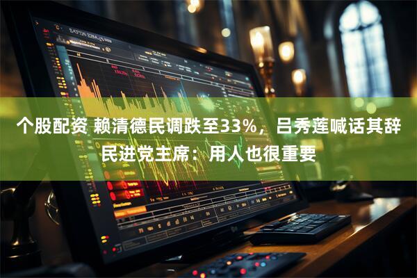 个股配资 赖清德民调跌至33%，吕秀莲喊话其辞民进党主席：用人也很重要