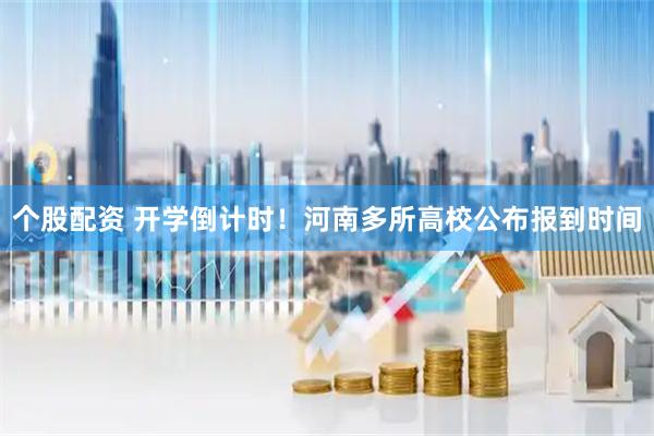 个股配资 开学倒计时!河南多所高校公布报到时间