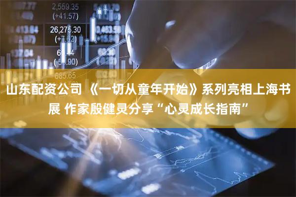山东配资公司 《一切从童年开始》系列亮相上海书展 作家殷健灵分享“心灵成长指南”