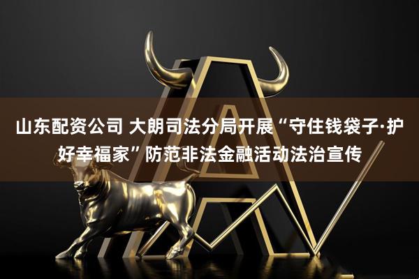 山东配资公司 大朗司法分局开展“守住钱袋子·护好幸福家”防范非法金融活动法治宣传