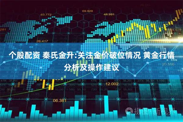 个股配资 秦氏金升:关注金价破位情况 黄金行情分析及操作建议