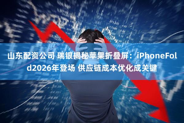 山东配资公司 瑞银揭秘苹果折叠屏：iPhoneFold2026年登场 供应链成本优化成关键