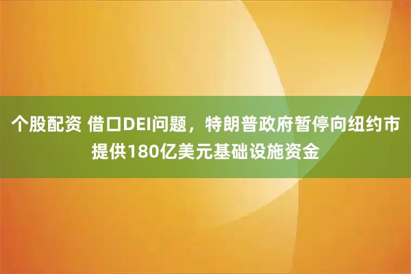个股配资 借口DEI问题，特朗普政府暂停向纽约市提供180亿美元基础设施资金