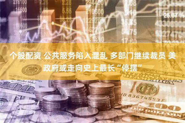 个股配资 公共服务陷入混乱 多部门继续裁员 美政府或走向史上最长“停摆”