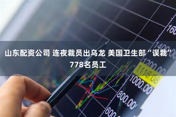 山东配资公司 连夜裁员出乌龙 美国卫生部“误裁”778名员工