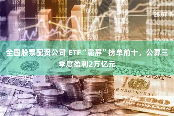 全国股票配资公司 ETF“霸屏”榜单前十，公募三季度盈利2万亿元