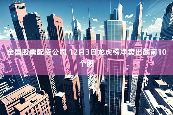全国股票配资公司 12月3日龙虎榜净卖出额前10个股