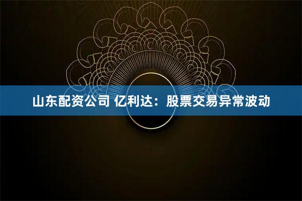 山东配资公司 亿利达：股票交易异常波动