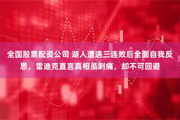 全国股票配资公司 湖人遭遇三连败后全面自我反思，雷迪克直言真相虽刺痛，却不可回避