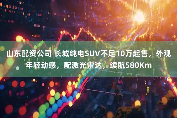 山东配资公司 长城纯电SUV不足10万起售，外观年轻动感，配激光雷达，续航580Km