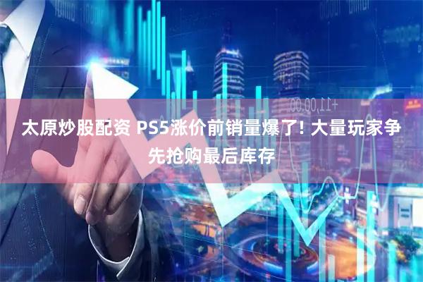 太原炒股配资 PS5涨价前销量爆了! 大量玩家争先抢购最后库存