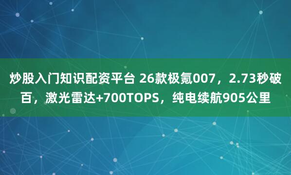 炒股入门知识配资平台 26款极氪007，2.73秒破百，激光雷达+700TOPS，纯电续航905公里