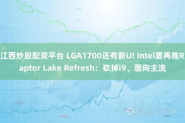 江西炒股配资平台 LGA1700还有新U! Intel要再推Raptor Lake Refresh：砍掉i9、面向主流