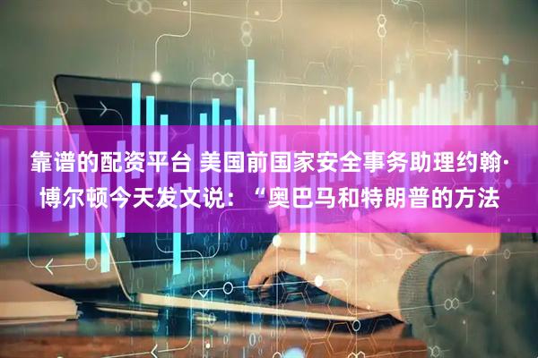 靠谱的配资平台 美国前国家安全事务助理约翰·博尔顿今天发文说：“奥巴马和特朗普的方法
