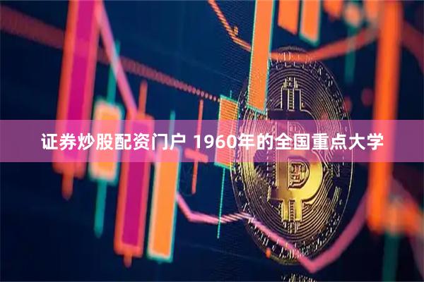证券炒股配资门户 1960年的全国重点大学