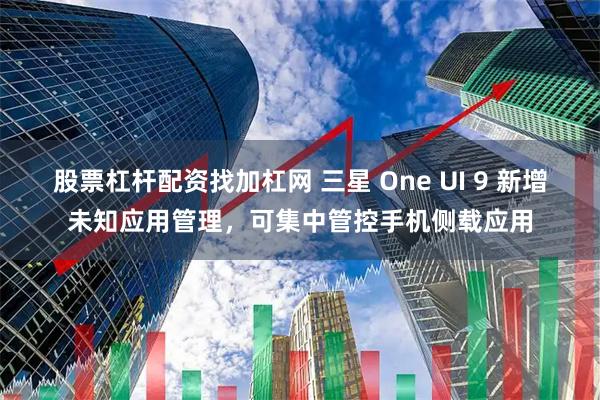股票杠杆配资找加杠网 三星 One UI 9 新增未知应用管理，可集中管控手机侧载应用