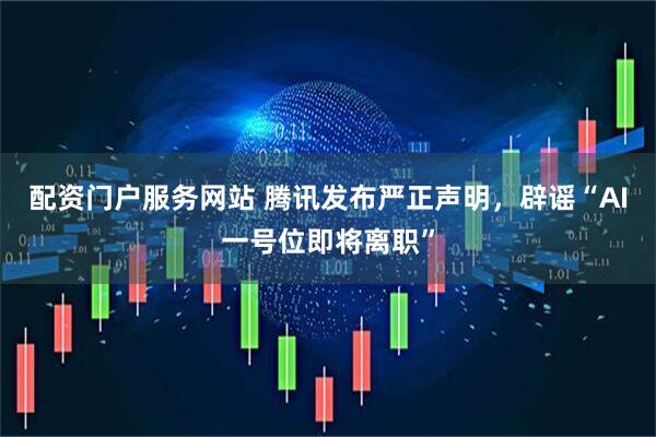 配资门户服务网站 腾讯发布严正声明,辟谣“AI一号位即将离职”