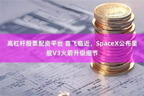 高杠杆股票配资平台 首飞临近，SpaceX公布星舰V3火箭升级细节